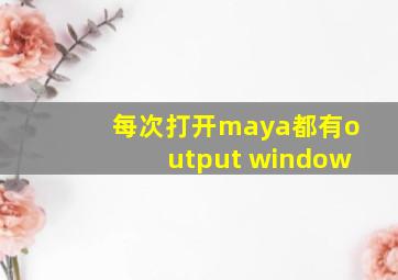 每次打开maya都有output window